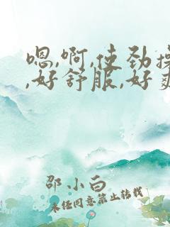 嗯,啊,使劲操,好舒服,好爽