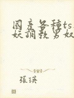 国产各种ts人妖调教男奴