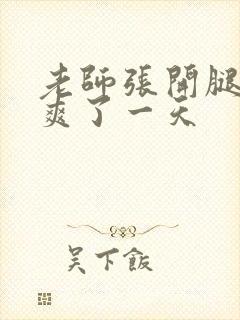 老师张开腿让我爽了一天