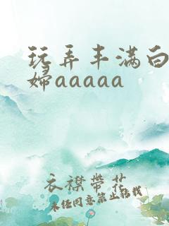 玩弄丰满白嫩少妇aaaaa