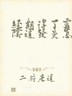 经期得了霉菌性阴道发炎怎么办