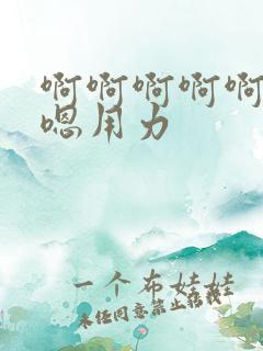 啊啊啊啊啊嗯嗯嗯用力