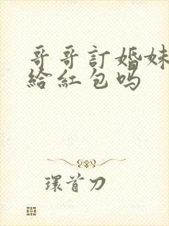 哥哥订婚妹妹要给红包吗