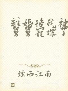 离婚后我被前夫舅舅宠坏了无弹窗