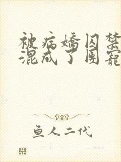 被病娇囚禁后我混成了团宠免费阅读小说