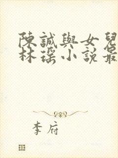 陈诚与女儿同学林瑶小说最新章节阅