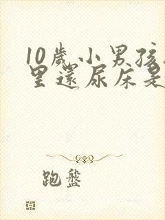 10岁小男孩夜里还尿床是怎么回事