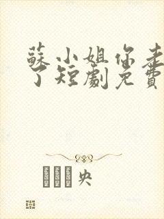 苏小姐你老公掉了短剧免费看