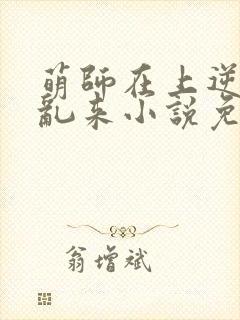 萌师在上逆徒别乱来小说免费观看