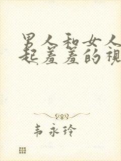 男人和女人在一起羞羞的视频软件