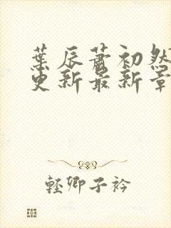 叶辰萧初然刚刚更新最新章节免费阅读全文