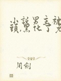 小说男主被虐过头,黑化了免费阅读全本