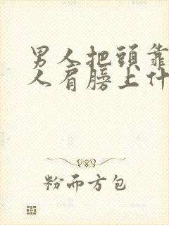 男人把头靠在女人肩膀上什么意思