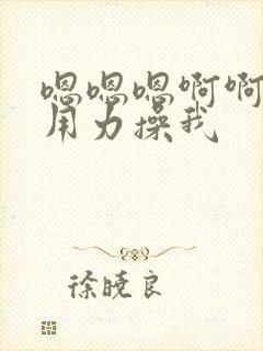 嗯嗯嗯啊啊啊啊用力操我