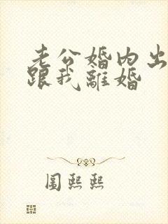 老公婚内出轨要跟我离婚