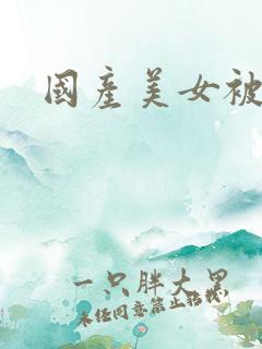 国产美女被狂操