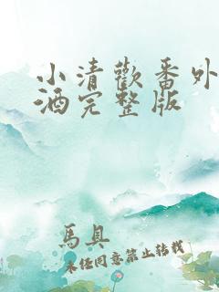 小清欢番外篇哄酒完整版