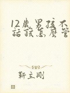 12岁男孩不听话该怎么管教顶嘴