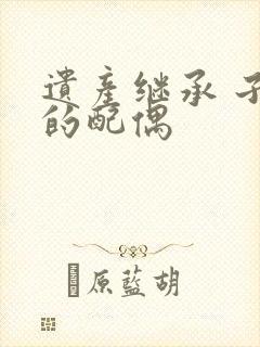 遗产继承 子女的配偶