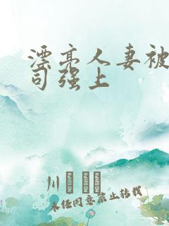 漂亮人妻被夫上司强上