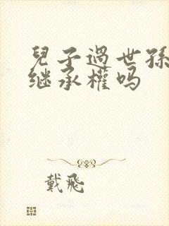 儿子过世孙子能继承权吗