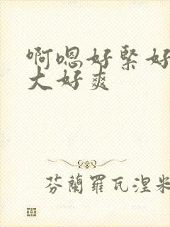 啊嗯好紧好涨好大好爽