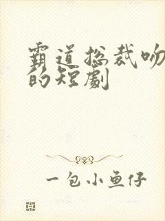 霸道总裁吻上瘾的短剧