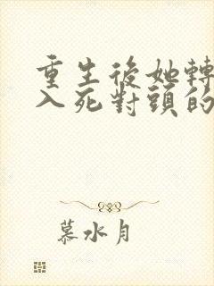 重生后她转身投入死对头的怀抱短剧