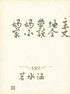 妈妈带他主任回家小说全文阅读