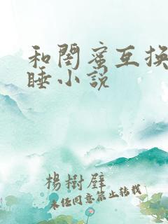 和闺蜜互换老公睡小说