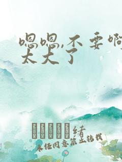 嗯嗯,不要啊,太大了