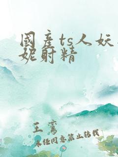 国产ts人妖思妮射精