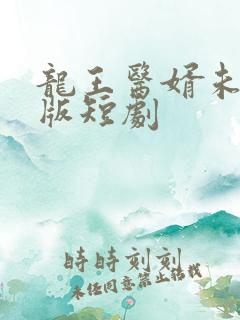 龙王医婿未删减版短剧