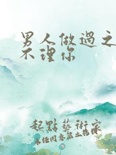 男人做过之后就不理你