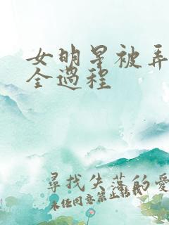 女明星被弄高潮全过程