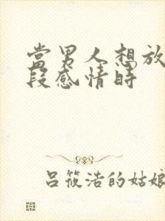 当男人想放弃这段感情时