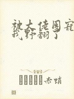 被大佬团宠后,我野翻了