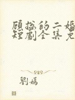 顾总的二婚甜妻短剧全集免费观看大结局