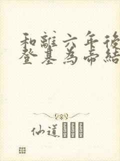 和离六年后前夫登基为帝结局