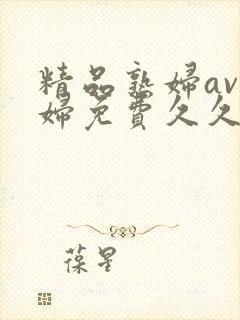 精品熟妇av少妇免费久久z文