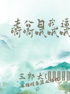 老公日我逼逼啊啊啊哦哦哦