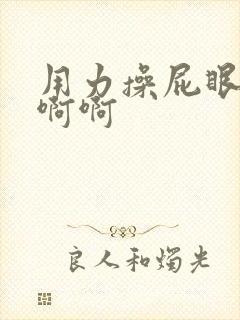 用力操屁眼啊啊啊啊