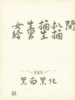 女生捅扒开下边给男生捅