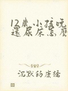 12岁小孩晚上还尿床怎么办