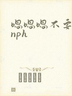 嗯嗯嗯不要插了nph