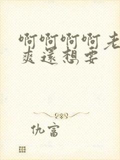 啊啊啊啊老公好爽还想要