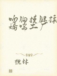 吻胸摸腿揉屁股娇喘工厂