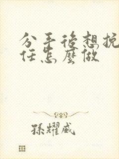 分手后想挽回前任怎么做