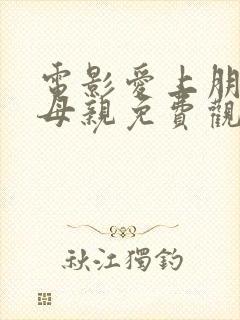 电影爱上朋友的母亲免费观看中文