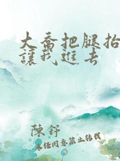 大乔把腿抬起来让我进去